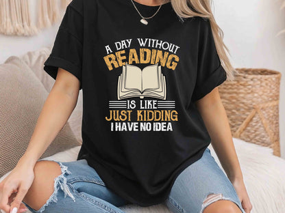 A Day Without Reading Is Like Just Kidding I Have No Idea T-Shirt, Book Lover Gift, Funny Reader Tee, Bookworm Shirt for Teachers and Librarians