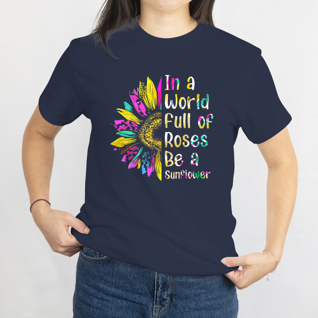 In a World Full of Roses, Be a Sunflower T-Shirt - Inspirational Floral Tee