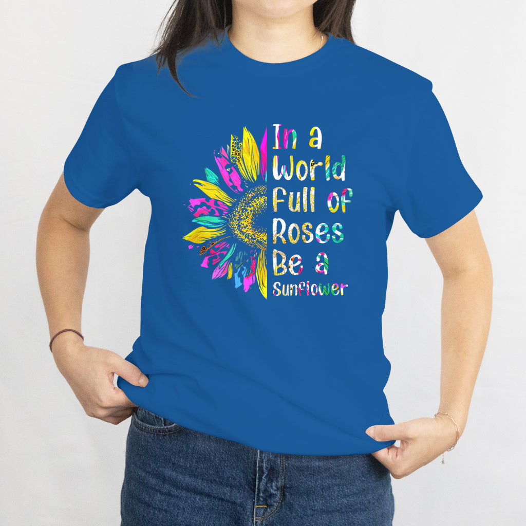 In a World Full of Roses, Be a Sunflower T-Shirt - Inspirational Floral Tee