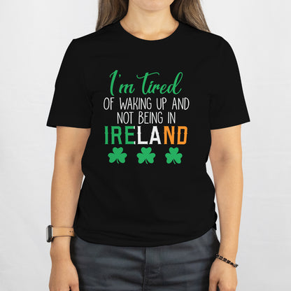 Shamrock "I’m Tired of Waking Up and Not Being in Ireland" Shirt – Funny Irish Tee, St. Patrick’s Day Gift